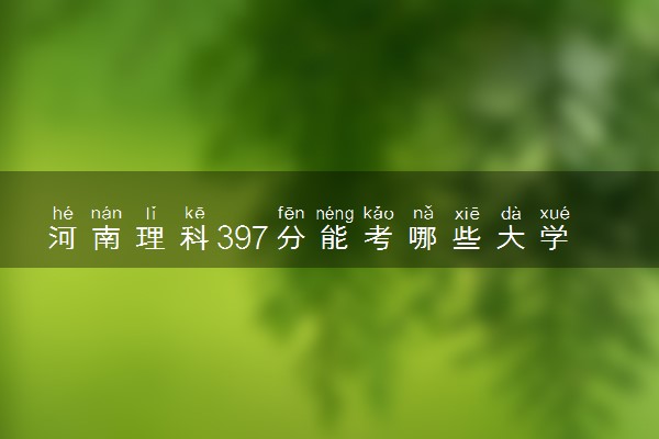 河南理科397分能考哪些大学 2025考生稳上的大学名单