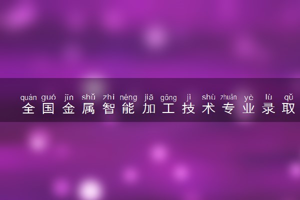 全国金属智能加工技术专业录取分数线排名 附最低分的大学(2025年参考)