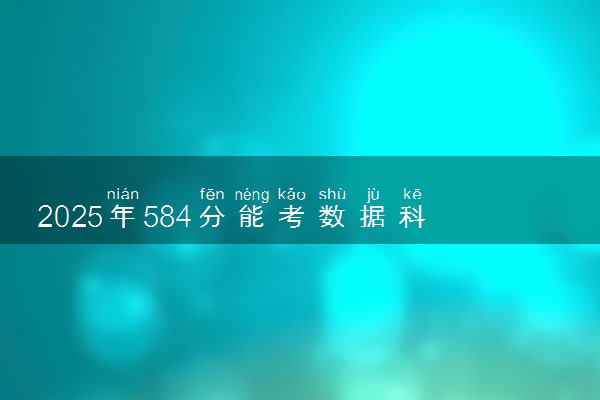 2025年584分能考数据科学与大数据技术专业吗 584分数据科学与大数据技术专业大学推荐