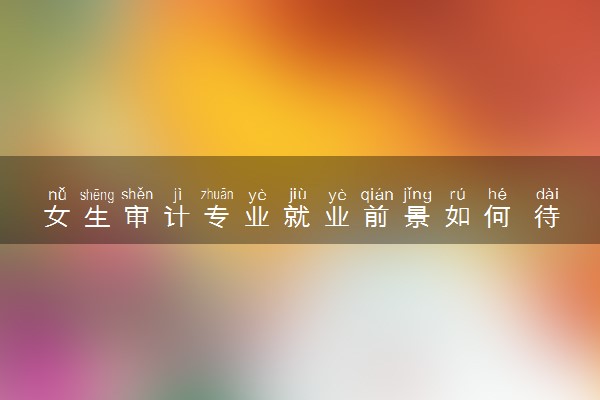 女生审计专业就业前景如何 待遇高吗