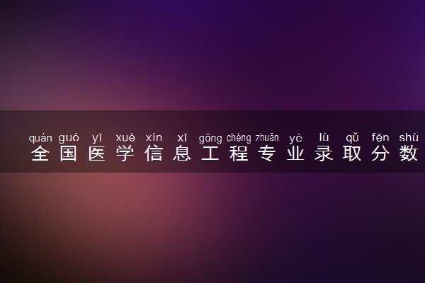 全国医学信息工程专业录取分数线排名 附最低分的大学(2025年参考)