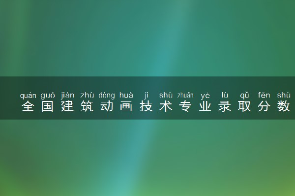全国建筑动画技术专业录取分数线排名 附最低分的大学(2025年参考)
