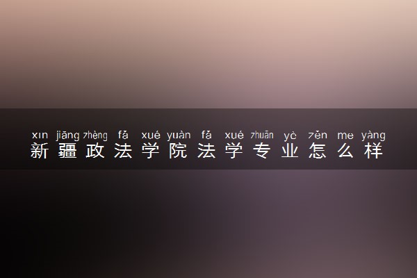 新疆政法学院法学专业怎么样 录取分数线多少