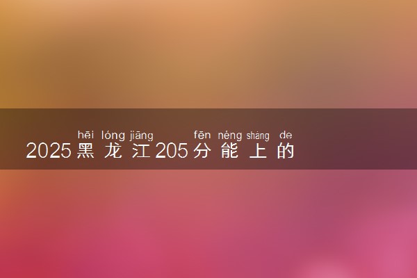 2025黑龙江205分能上的大学有哪些 可以报考院校名单