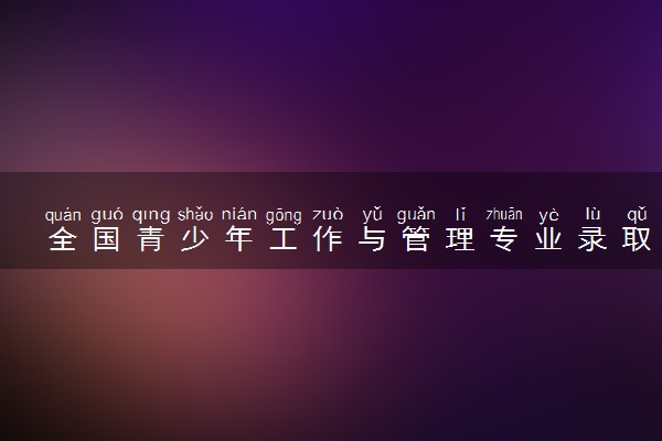 全国青少年工作与管理专业录取分数线排名 附最低分的大学(2025年参考)