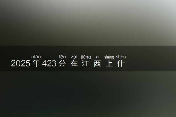 2025年423分在江西上什么大学好 近三年录取分数线是多少
