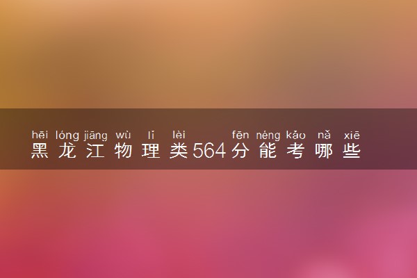 黑龙江物理类564分能考哪些大学 2025考生稳上的大学名单