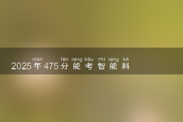2025年475分能考智能科学与技术专业吗 475分智能科学与技术专业大学推荐