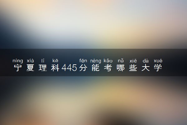 宁夏理科445分能考哪些大学 2025考生稳上的大学名单