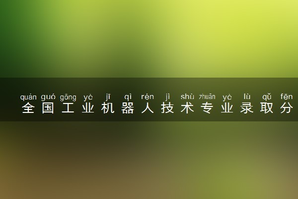 全国工业机器人技术专业录取分数线排名 附最低分的大学(2025年参考)