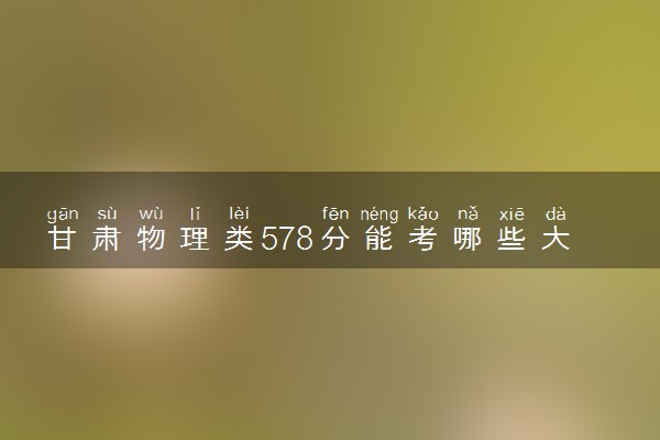 甘肃物理类578分能考哪些大学 2025考生稳上的大学名单