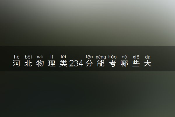 河北物理类234分能考哪些大学 2025考生稳上的大学名单