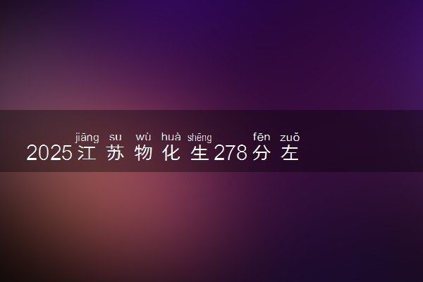 2025江苏物化生278分左右能上什么大学 可以报考的院校名单
