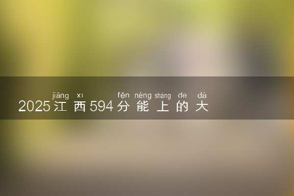 2025江西594分能上的大学有哪些 可以报考院校名单