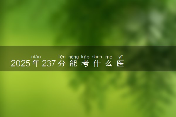 2025年237分能考什么医药类大学 哪些大学值得报