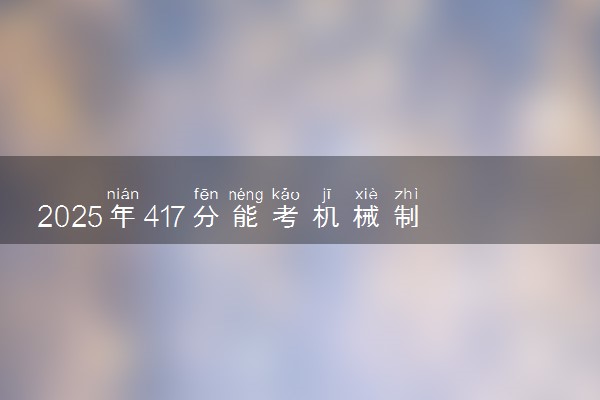 2025年417分能考机械制造及自动化专业吗 417分机械制造及自动化专业大学推荐