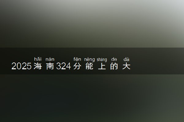 2025海南324分能上的大学有哪些 可以报考院校名单