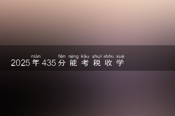 2025年435分能考税收学专业吗 435分税收学专业大学推荐