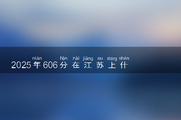 2025年606分在江苏上什么大学好 近三年录取分数线是多少