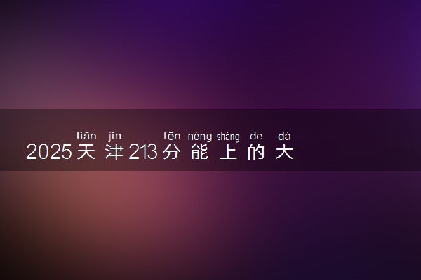 2025天津213分能上的大学有哪些 可以报考院校名单