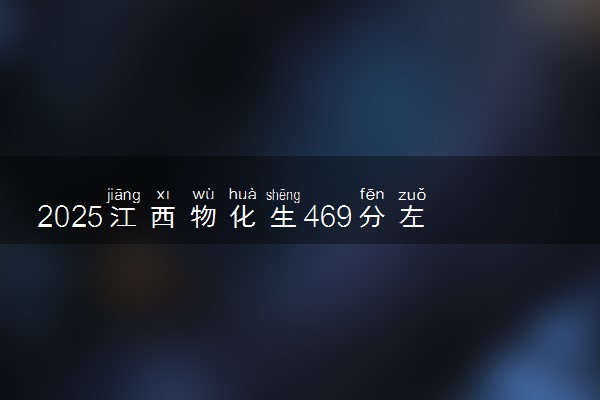 2025江西物化生469分左右能上什么大学 可以报考的院校名单