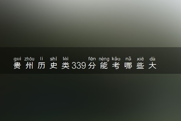贵州历史类339分能考哪些大学 2025考生稳上的大学名单