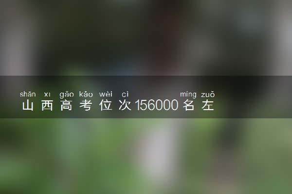 山西高考位次156000名左右报什么大学好（2025年参考）