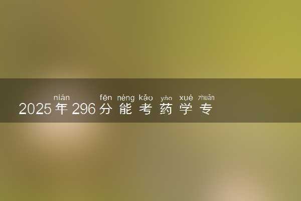 2025年296分能考药学专业吗 296分药学专业大学推荐
