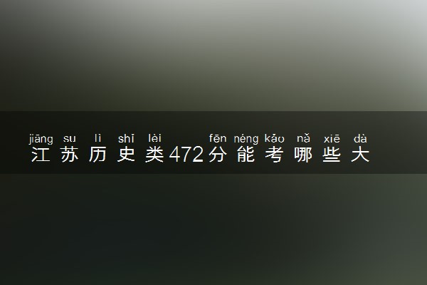 江苏历史类472分能考哪些大学 2025考生稳上的大学名单