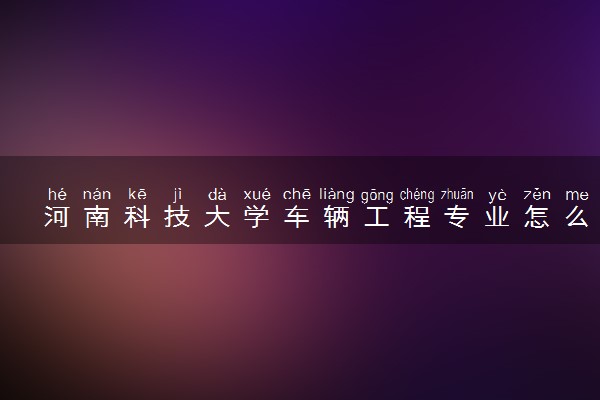 河南科技大学车辆工程专业怎么样 录取分数线多少