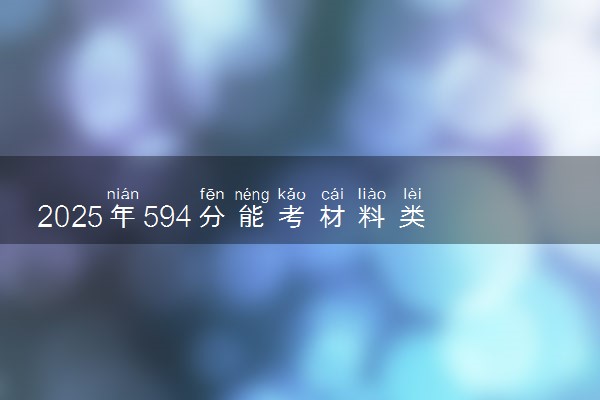 2025年594分能考材料类专业吗 594分材料类专业大学推荐