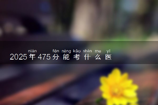2025年475分能考什么医药类大学 哪些大学值得报
