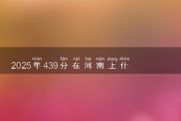 2025年439分在河南上什么大学好 近三年录取分数线是多少