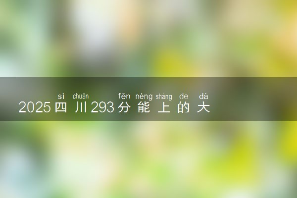 2025四川293分能上的大学有哪些 可以报考院校名单