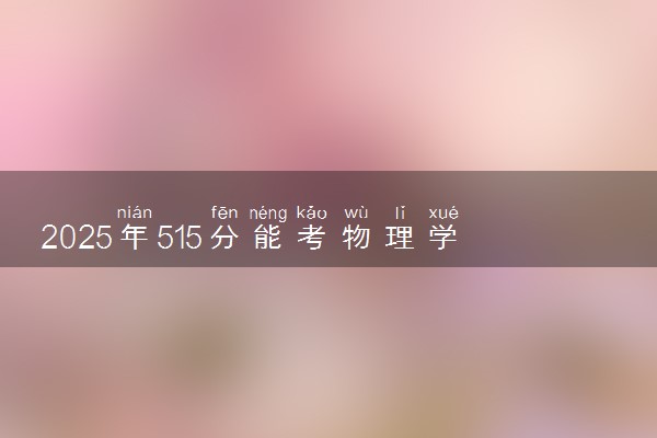 2025年515分能考物理学专业吗 515分物理学专业大学推荐