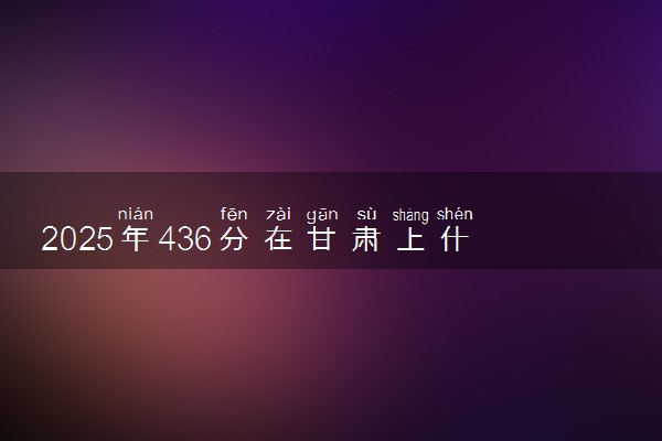 2025年436分在甘肃上什么大学好 近三年录取分数线是多少