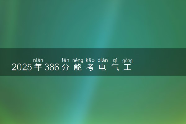2025年386分能考电气工程及其自动化专业吗 386分电气工程及其自动化专业大学推荐