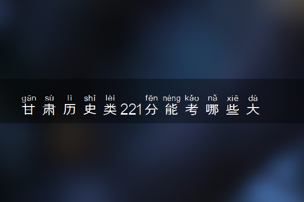 甘肃历史类221分能考哪些大学 2025考生稳上的大学名单