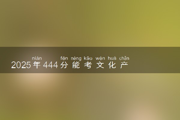 2025年444分能考文化产业管理专业吗 444分文化产业管理专业大学推荐