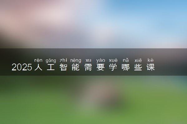 2025人工智能需要学哪些课程 有什么内容