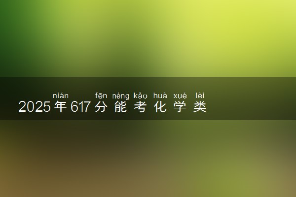 2025年617分能考化学类专业吗 617分化学类专业大学推荐