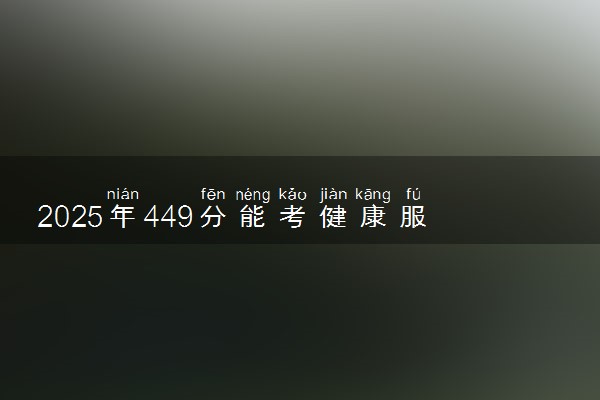 2025年449分能考健康服务与管理专业吗 449分健康服务与管理专业大学推荐