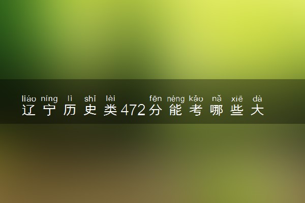 辽宁历史类472分能考哪些大学 2025考生稳上的大学名单