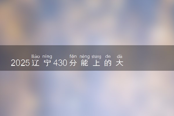 2025辽宁430分能上的大学有哪些 可以报考院校名单