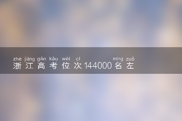 浙江高考位次144000名左右报什么大学好（2025年参考）