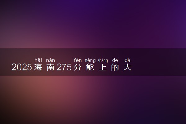 2025海南275分能上的大学有哪些 可以报考院校名单