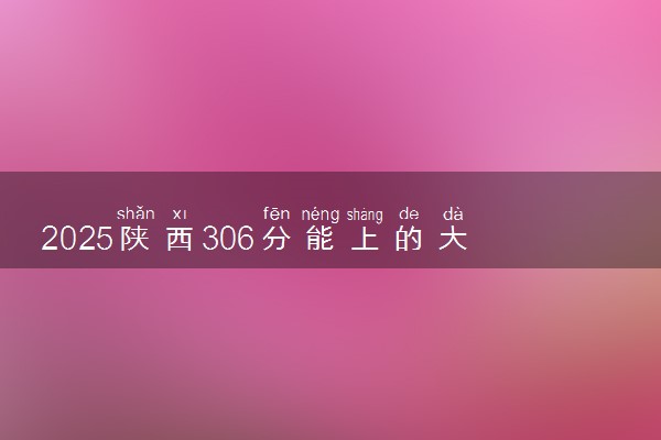 2025陕西306分能上的大学有哪些 可以报考院校名单