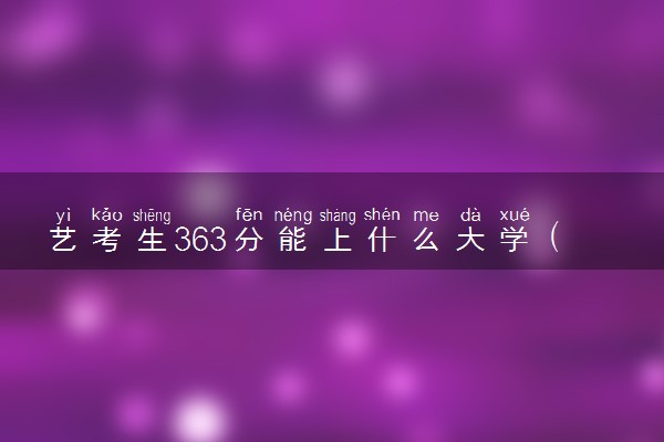 艺考生363分能上什么大学（2025考生参考）