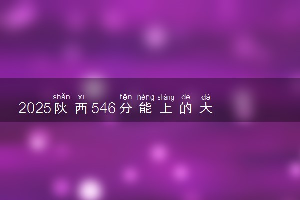2025陕西546分能上的大学有哪些 可以报考院校名单