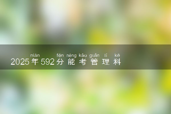 2025年592分能考管理科学与工程类专业吗 592分管理科学与工程类专业大学推荐